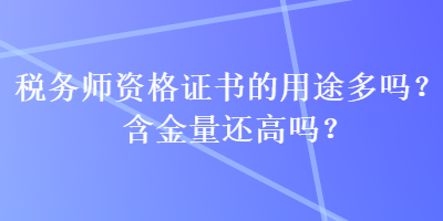 稅務(wù)師資格證書的用途多嗎？含金量還高嗎？