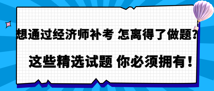 想通過(guò)經(jīng)濟(jì)師補(bǔ)考 怎離得了做題？這些精選試題 你必須擁有！