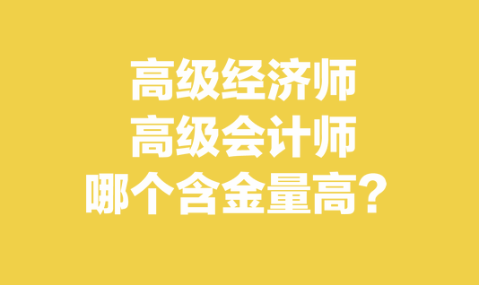 高級(jí)經(jīng)濟(jì)師和高級(jí)會(huì)計(jì)師哪個(gè)含金量高？