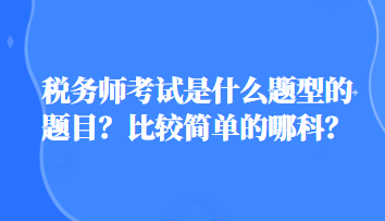 稅務(wù)師考試是什么題型的題目？比較簡單的哪科？