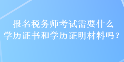 報(bào)名稅務(wù)師考試需要什么學(xué)歷證書和學(xué)歷證明材料嗎？