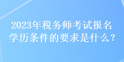 2023年稅務師考試報名學歷條件的要求是什么？