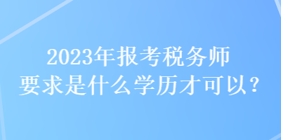 2023年報考稅務(wù)師要求是什么學(xué)歷才可以？