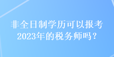 非全日制學(xué)歷可以報(bào)考2023年的稅務(wù)師嗎？