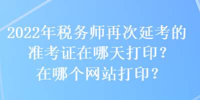 2022年稅務(wù)師再次延考的準考證在哪天打印？在哪個網(wǎng)站打??？