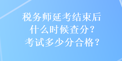 稅務(wù)師延考結(jié)束后什么時(shí)候查分？考試多少分合格？