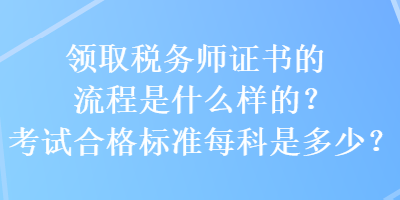 領(lǐng)取稅務(wù)師證書的流程是什么樣的？考試合格標(biāo)準(zhǔn)每科是多少？