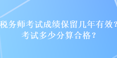 稅務(wù)師考試成績保留幾年有效？考試多少分算合格？