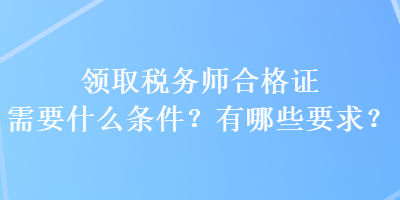 領取稅務師合格證需要什么條件？有哪些要求？