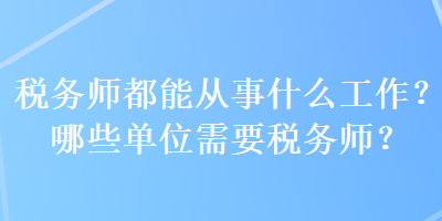 稅務(wù)師都能從事什么工作？哪些單位需要稅務(wù)師？