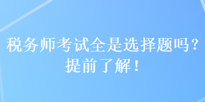 稅務(wù)師考試全是選擇題嗎？提前了解！