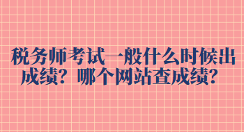 稅務(wù)師考試一般什么時(shí)候出成績？哪個(gè)網(wǎng)站查成績？