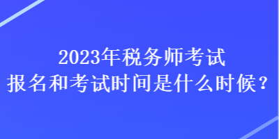 2023年稅務師考試報名和考試時間是什么時候？