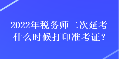 2022年稅務(wù)師二次延考什么時(shí)候打印準(zhǔn)考證？