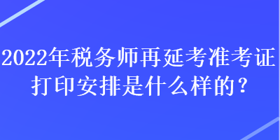 2022年稅務(wù)師再延考準(zhǔn)考證打印安排是什么樣的？