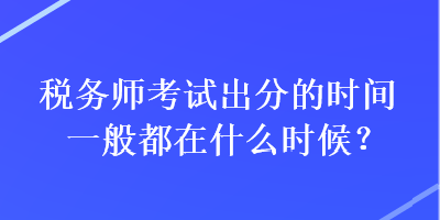 稅務師考試出分的時間一般都在什么時候？