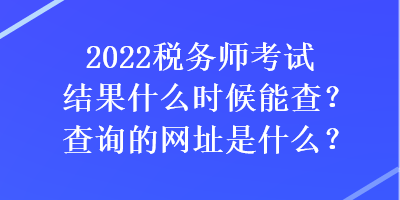 2022稅務(wù)師考試結(jié)果什么時(shí)候能查？查詢的網(wǎng)址是什么？