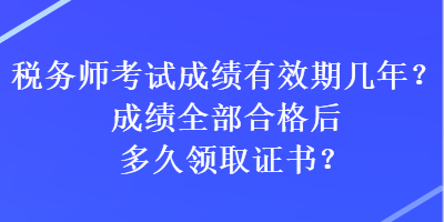 稅務(wù)師考試成績有效期幾年？成績?nèi)亢细窈蠖嗑妙I(lǐng)取證書？