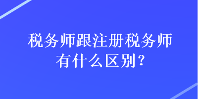 稅務師跟注冊稅務師有什么區(qū)別？