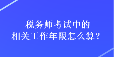 稅務師考試中的相關工作年限怎么算？