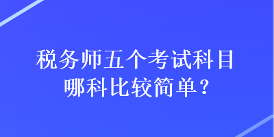 稅務(wù)師五個(gè)考試科目哪科比較簡單？