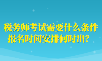 稅務(wù)師考試需要什么條件報(bào)名時(shí)間安排何時(shí)出？