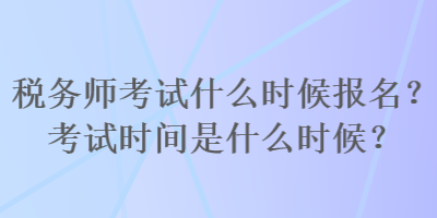 稅務(wù)師考試什么時候報名？考試時間是什么時候？