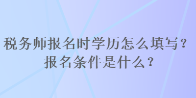 稅務(wù)師報(bào)名時(shí)學(xué)歷怎么填寫？報(bào)名條件是什么？