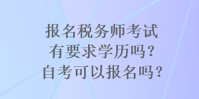 報名稅務師考試有要求學歷嗎？自考可以報名嗎？