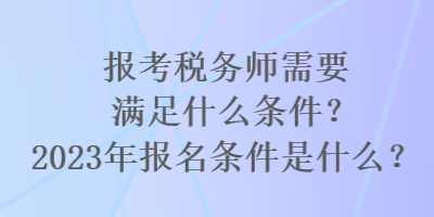 報考稅務(wù)師需要滿足什么條件？2023年報名條件是什么？