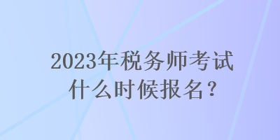 2023年稅務(wù)師考試什么時候報(bào)名？