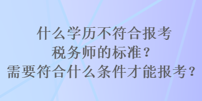 什么學歷不符合報考稅務師的標準？需要符合什么條件才能報考？