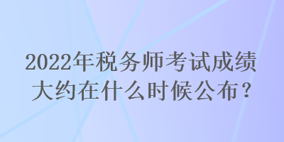 2022年稅務(wù)師考試成績(jī)大約在什么時(shí)候公布？