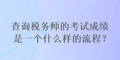 查詢稅務(wù)師的考試成績是一個什么樣的流程？