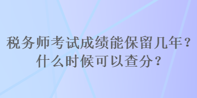 稅務(wù)師考試成績(jī)能保留幾年？什么時(shí)候可以查分？