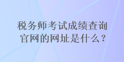 稅務(wù)師考試成績(jī)查詢官網(wǎng)的網(wǎng)址是什么？