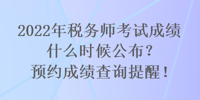 2022年稅務(wù)師考試成績什么時候公布？預(yù)約成績查詢提醒！