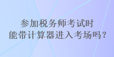 參加稅務(wù)師考試時(shí)能帶計(jì)算器進(jìn)入考場嗎？