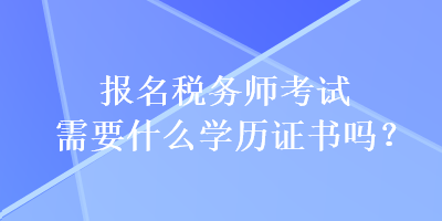 報(bào)名稅務(wù)師考試需要什么學(xué)歷證書嗎？