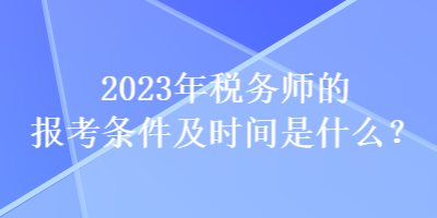 2023年稅務(wù)師的報(bào)考條件及時(shí)間是什么？