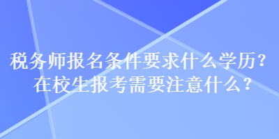 稅務(wù)師報名條件要求什么學(xué)歷？在校生報考需要注意什么？