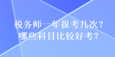 稅務(wù)師一年報(bào)考幾次？哪些科目比較好考？