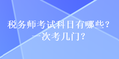 稅務(wù)師考試科目有哪些？一次考幾門？