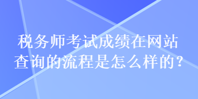 稅務(wù)師考試成績在網(wǎng)站查詢的流程是怎么樣的？