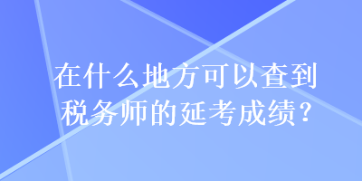 在什么地方可以查到稅務(wù)師的延考成績(jī)？