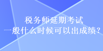 稅務師延期考試一般什么時候可以出成績？