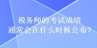 稅務師的考試成績通常會在什么時候公布？