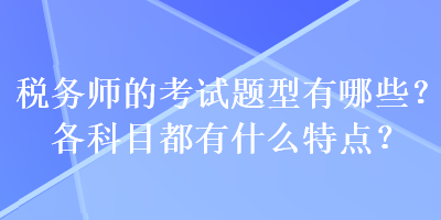 稅務(wù)師的考試題型有哪些？各科目都有什么特點(diǎn)？