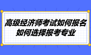 高級經(jīng)濟師考試如何報名？如何選擇報考專業(yè)？