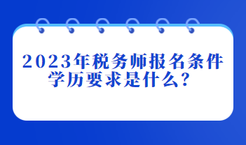 2023年稅務(wù)師報名條件學歷要求是什么